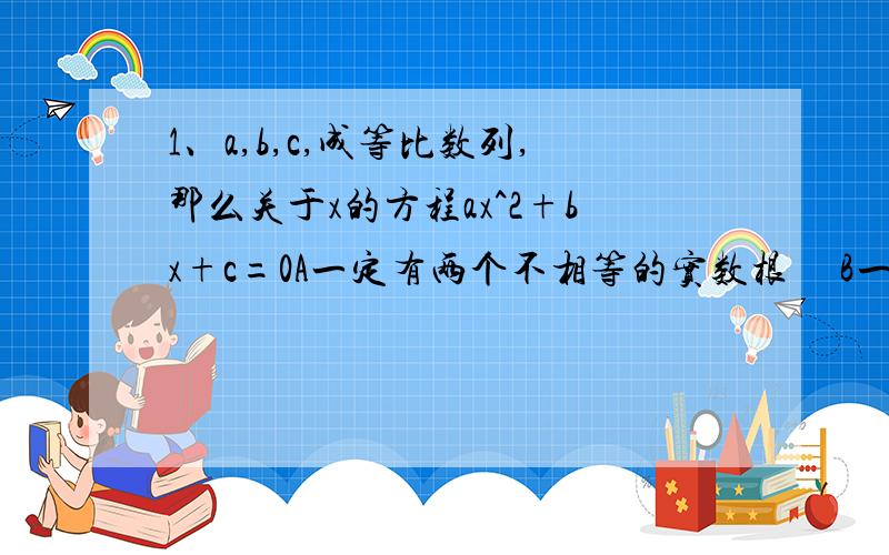 1、a,b,c,成等比数列,那么关于x的方程ax^2+bx+c=0A一定有两个不相等的实数根     B一定有两个相等的实数根C一定没有实数根               D以上三种情况均可出现2.三个数的比值为3:5:11,各减去2后所