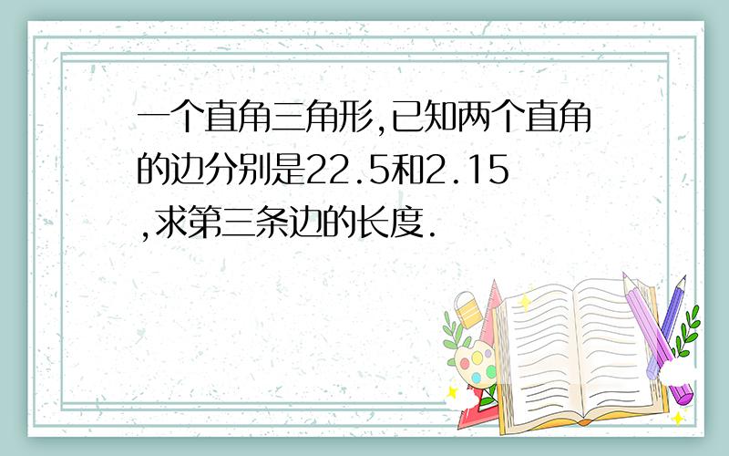 一个直角三角形,已知两个直角的边分别是22.5和2.15,求第三条边的长度.