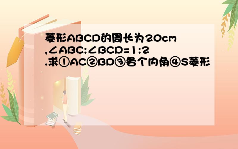 菱形ABCD的周长为20cm,∠ABC:∠BCD=1:2.求①AC②BD③各个内角④S菱形