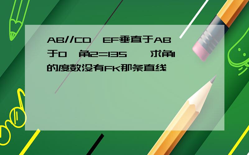 AB//CD,EF垂直于AB于O,角2=135°,求角1的度数没有FK那条直线