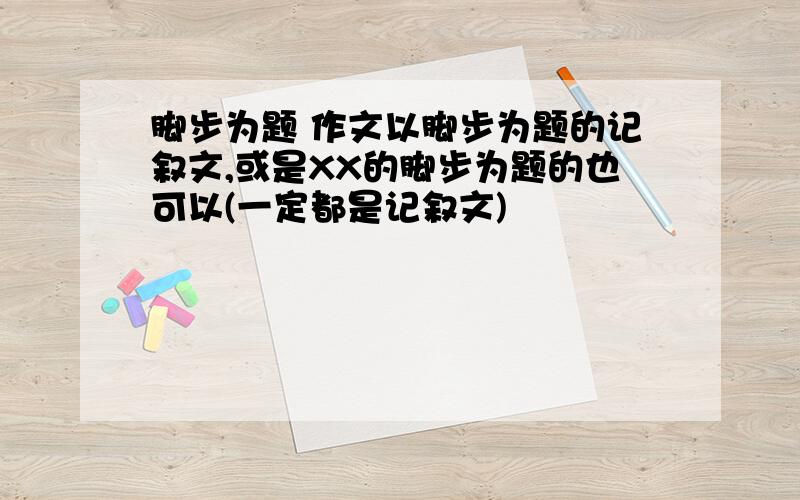 脚步为题 作文以脚步为题的记叙文,或是XX的脚步为题的也可以(一定都是记叙文)