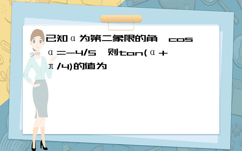 已知α为第二象限的角,cosα=-4/5,则tan(α+π/4)的值为