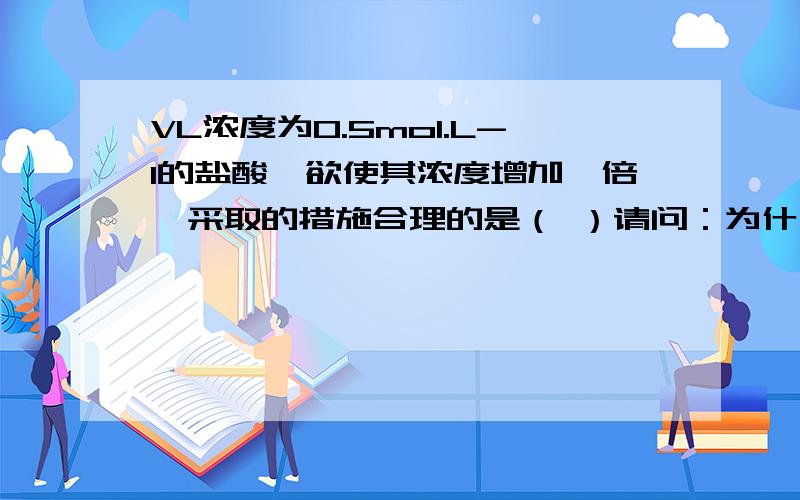 VL浓度为0.5mol.L-1的盐酸,欲使其浓度增加一倍,采取的措施合理的是（ ）请问：为什么“加入VL1.5mol.L-1的盐酸混合均匀”不合理呢?