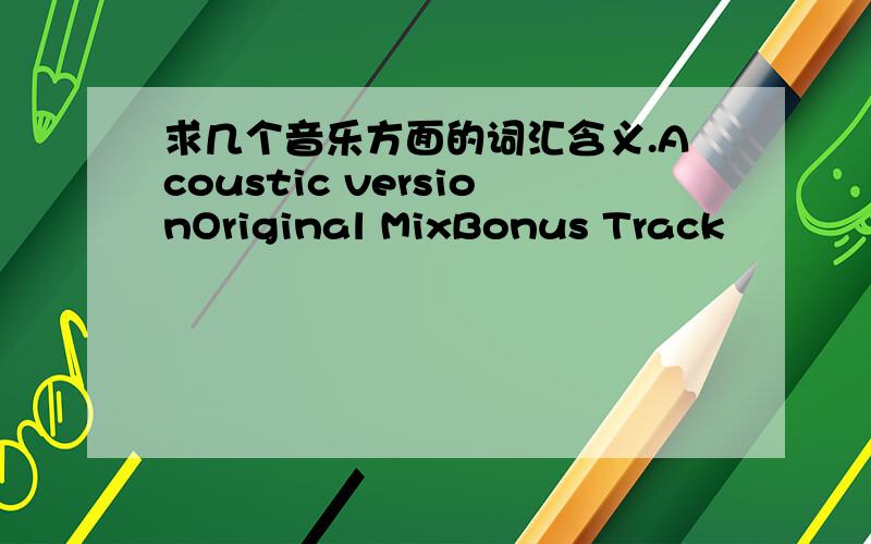 求几个音乐方面的词汇含义.Acoustic versionOriginal MixBonus Track