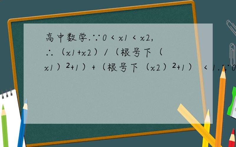 高中数学.∵0＜x1＜x2,∴（x1+x2）/（根号下（x1）²+1）+（根号下（x2）²+1） ＜1.∵0＜x1＜x2,∴（x1+x2）/（根号下（x1）²+1）+（根号下（x2）²+1）  ＜1.为什么?