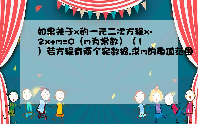 如果关于x的一元二次方程x-2x+m=0（m为常数）（1）若方程有两个实数根,求m的取值范围