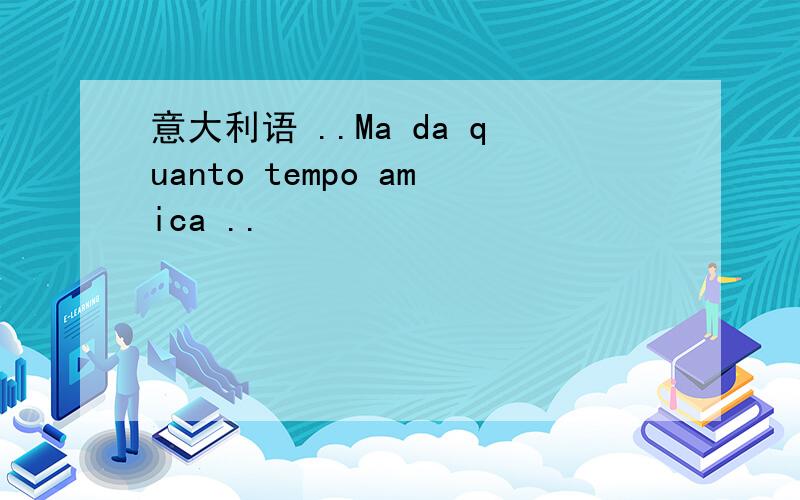 意大利语 ..Ma da quanto tempo amica ..