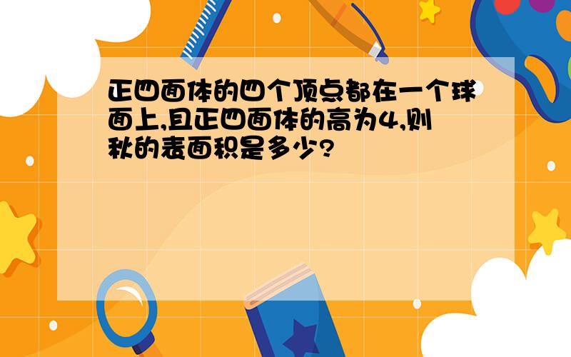 正四面体的四个顶点都在一个球面上,且正四面体的高为4,则秋的表面积是多少?