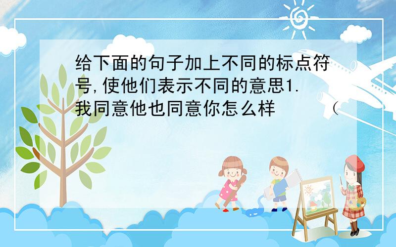 给下面的句子加上不同的标点符号,使他们表示不同的意思1.我同意他也同意你怎么样     （                         ）  （               ）   2.中国女排打败了日本女排得了冠军.    （