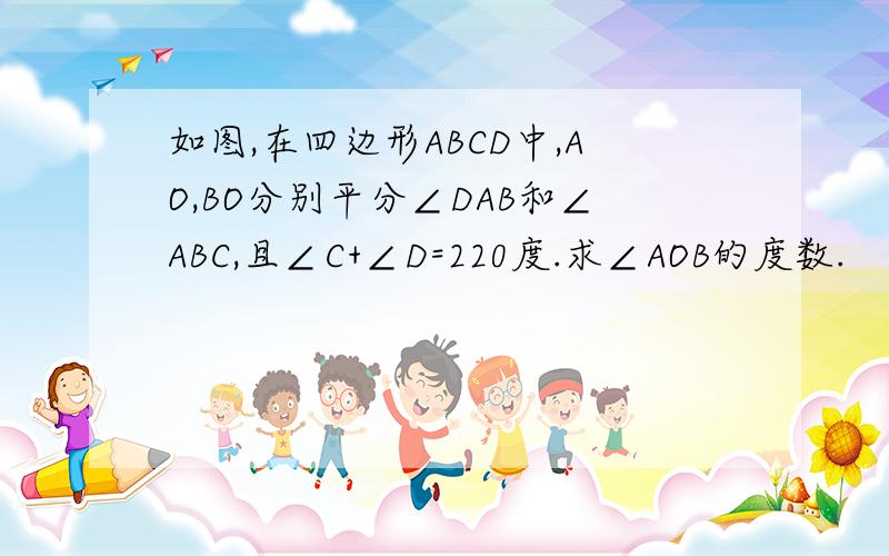 如图,在四边形ABCD中,AO,BO分别平分∠DAB和∠ABC,且∠C+∠D=220度.求∠AOB的度数.