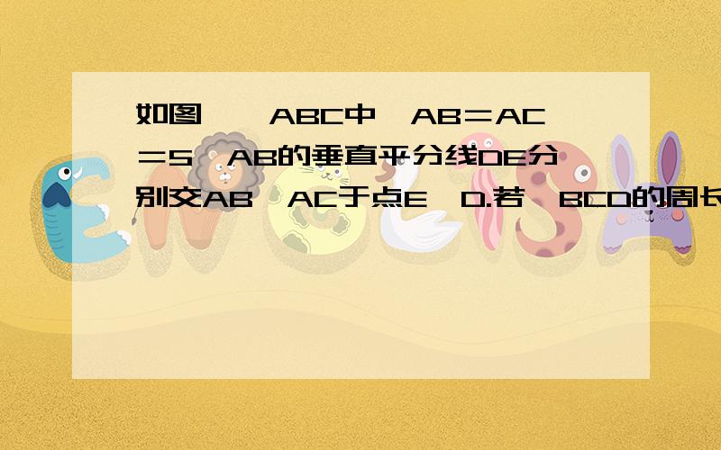 如图,△ABC中,AB＝AC＝5,AB的垂直平分线DE分别交AB,AC于点E,D.若△BCD的周长为8,求BC的长