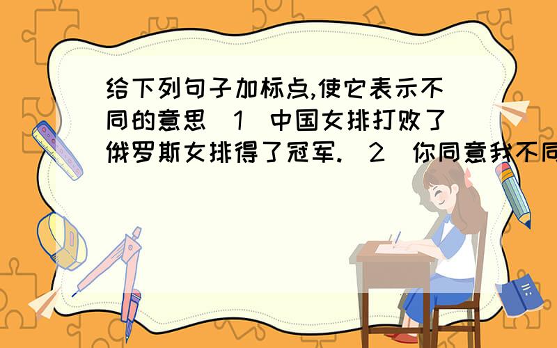 给下列句子加标点,使它表示不同的意思(1)中国女排打败了俄罗斯女排得了冠军.(2)你同意我不同意.