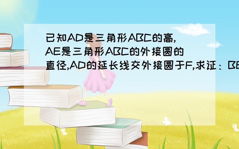 已知AD是三角形ABC的高,AE是三角形ABC的外接圆的直径,AD的延长线交外接圆于F,求证：BE=FC