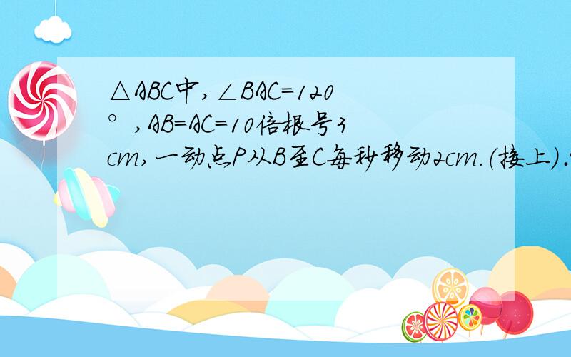 △ABC中,∠BAC=120°,AB=AC=10倍根号3cm,一动点P从B至C每秒移动2cm.（接上）∴当P移动了（ ）秒,PA⊥AC?