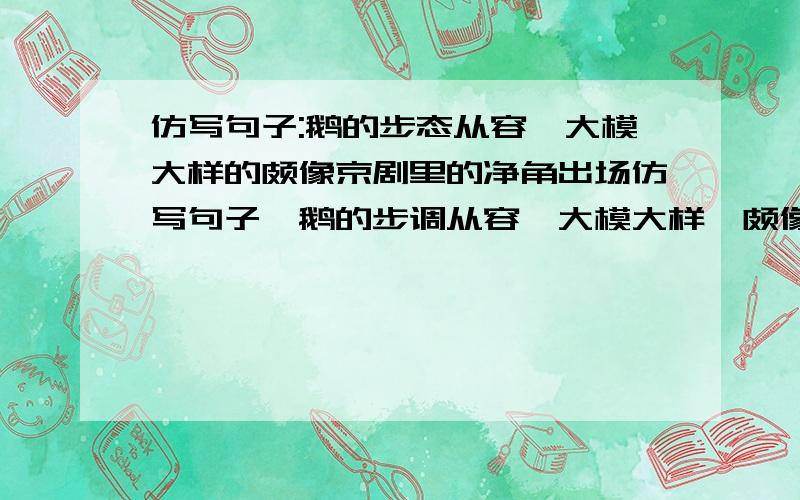 仿写句子:鹅的步态从容,大模大样的颇像京剧里的净角出场仿写句子,鹅的步调从容,大模大样,颇像京剧里的净角出场.动物（ ）颇像（ ）再来一个：先.然后.再.写一句话