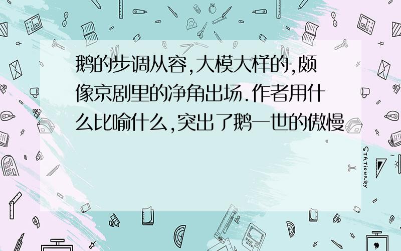 鹅的步调从容,大模大样的,颇像京剧里的净角出场.作者用什么比喻什么,突出了鹅一世的傲慢