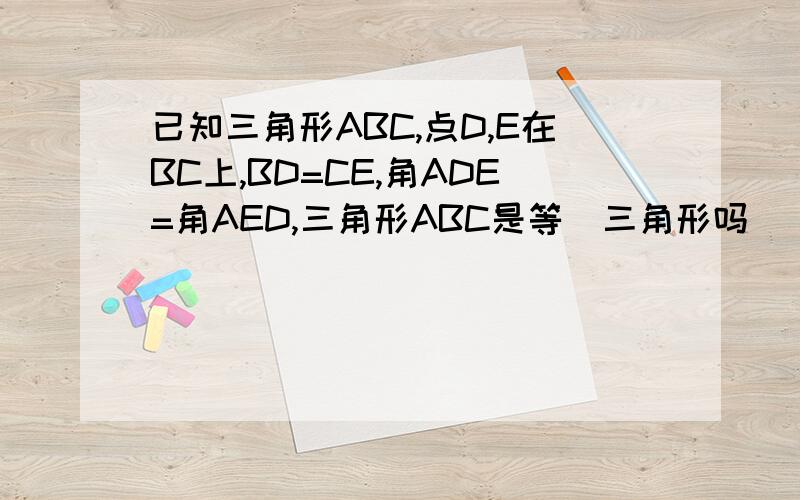 已知三角形ABC,点D,E在BC上,BD=CE,角ADE=角AED,三角形ABC是等喓三角形吗