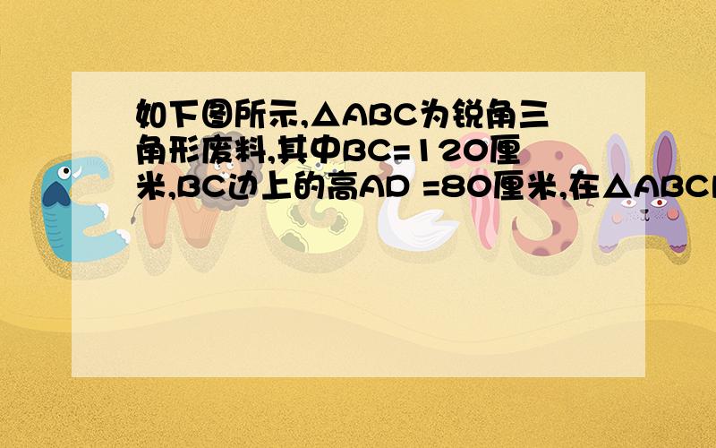 如下图所示,△ABC为锐角三角形废料,其中BC=120厘米,BC边上的高AD =80厘米,在△ABC内截取矩形PQMN使QM和BC边重合,试说明P、Q两点落在什么位置时,才可以使矩形PQMN面积最大?最大面积是多少?此时矩