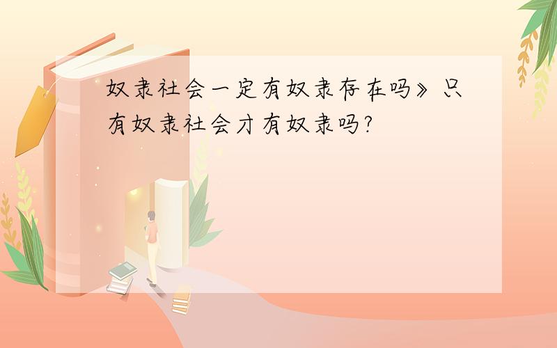 奴隶社会一定有奴隶存在吗》只有奴隶社会才有奴隶吗?