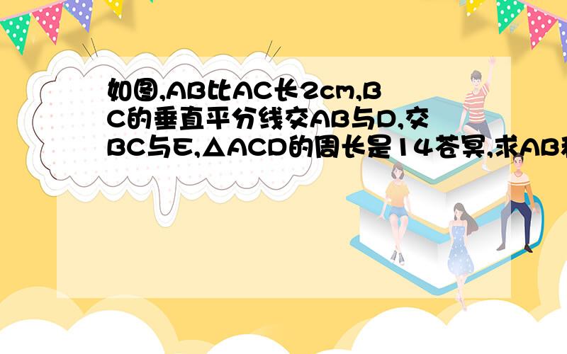 如图,AB比AC长2cm,BC的垂直平分线交AB与D,交BC与E,△ACD的周长是14苍冥,求AB和AC的长