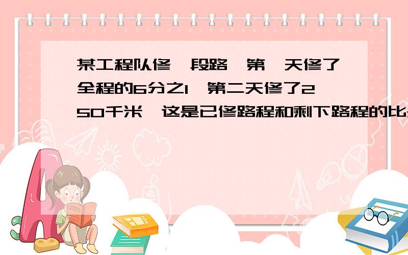 某工程队修一段路,第一天修了全程的6分之1,第二天修了250千米,这是已修路程和剩下路程的比是2比5,路长?