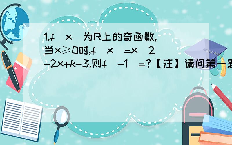 1.f(x)为R上的奇函数,当x≥0时,f(x)=x^2-2x+k-3,则f(-1)=?【注】请问第一题中f(0）=0是如何运用到解题之中的?2.定义在(-1,1)上的奇函数f(x)同时也是减函数,求满足f(1+a)+f(2a+3)＞0的a的取值范围.