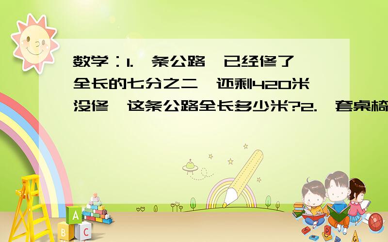 数学：1.一条公路,已经修了全长的七分之二,还剩420米没修,这条公路全长多少米?2.一套桌椅240元,椅子的价格是桌子的四分之一,桌子和椅子各多少元?急急急急!最好快点