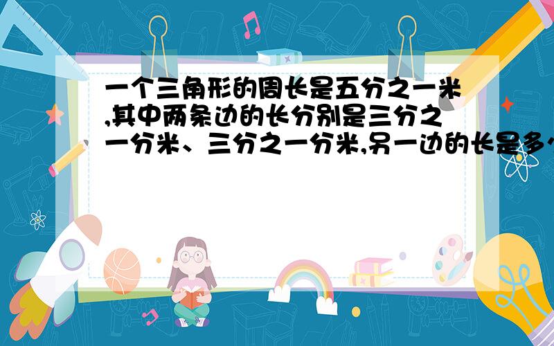 一个三角形的周长是五分之一米,其中两条边的长分别是三分之一分米、三分之一分米,另一边的长是多少分米