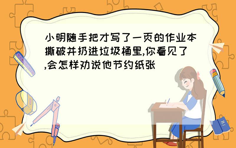 小明随手把才写了一页的作业本撕破并扔进垃圾桶里,你看见了,会怎样劝说他节约纸张