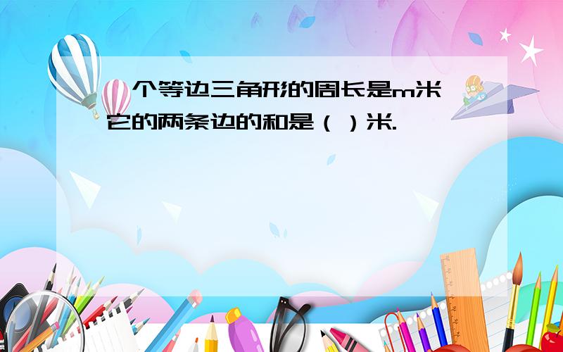 一个等边三角形的周长是m米,它的两条边的和是（）米.