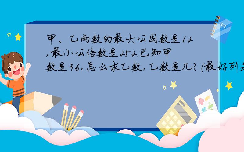 甲、乙两数的最大公因数是12,最小公倍数是252.已知甲数是36,怎么求乙数,乙数是几?（最好列式）