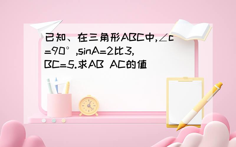 已知、在三角形ABC中,∠c=90°,sinA=2比3,BC=5.求AB AC的值