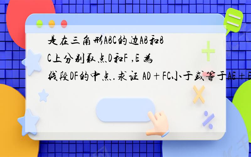 是在三角形ABC的边AB和BC上分别取点D和F ,E 为线段DF的中点.求证 AD+FC小于或等于AE+EC谁告诉你F、D为中点了？