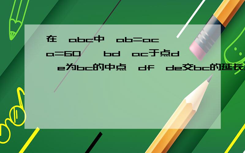 在△abc中,ab=ac,∠a=60°,bd⊥ac于点d,e为bc的中点,df⊥de交bc的延长线于点f,求证be=ec=cf
