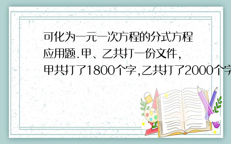 可化为一元一次方程的分式方程应用题.甲、乙共打一份文件,甲共打了1800个字,乙共打了2000个字,已知乙的工作效率比甲高25%,完成任务的时间比甲少5分钟,问甲、乙两人各花了多少时间完成任