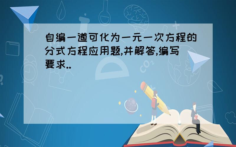 自编一道可化为一元一次方程的分式方程应用题,并解答,编写要求..