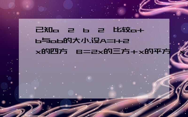 已知a>2,b>2,比较a+b与ab的大小.设A=1+2x的四方,B＝2x的三方＋x的平方,x∈R且x≠1.求证：A>B.