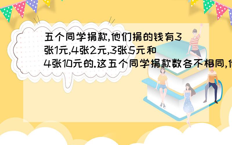 五个同学捐款,他们捐的钱有3张1元,4张2元,3张5元和4张10元的.这五个同学捐款数各不相同,他们中间捐款最多的同学至少捐了多少元?