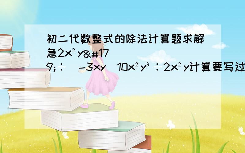 初二代数整式的除法计算题求解急2x²y³÷（-3xy）10x²y³÷2x²y计算要写过程