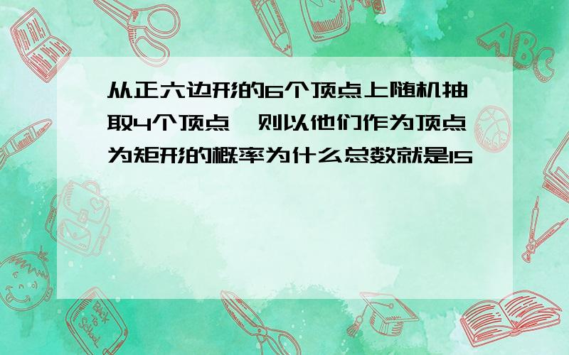 从正六边形的6个顶点上随机抽取4个顶点,则以他们作为顶点为矩形的概率为什么总数就是15