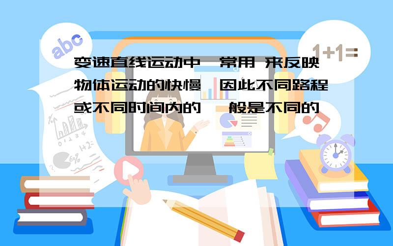 变速直线运动中,常用 来反映物体运动的快慢,因此不同路程或不同时间内的 一般是不同的