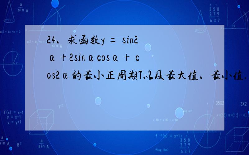 24、求函数y = sin2α+2sinαcosα+ cos2α的最小正周期T以及最大值、最小值.