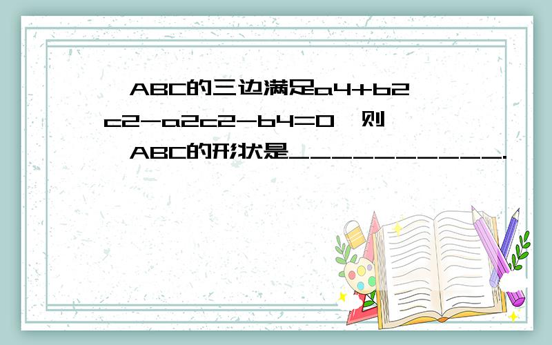 △ABC的三边满足a4+b2c2-a2c2-b4=0,则△ABC的形状是__________.