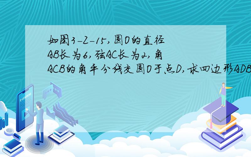 如图3-Z-15,圆O的直径AB长为6,弦AC长为2,角ACB的角平分线交圆O于点D,求四边形ADBC的面积