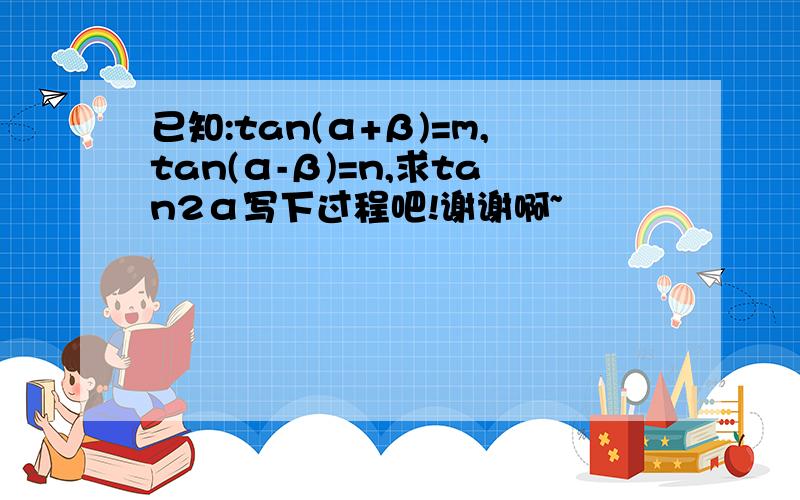 已知:tan(α+β)=m,tan(α-β)=n,求tan2α写下过程吧!谢谢啊~