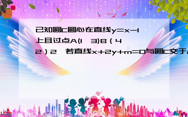 已知圆C圆心在直线y=x-1上且过点A(1,3)B（4,2）2,若直线x+2y+m=0与圆C交于M,N两点,O为坐标原点,且∠MON=60°,求m的值