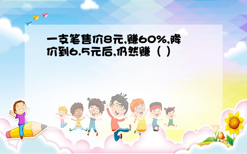 一支笔售价8元,赚60%,降价到6.5元后,仍然赚（ ）