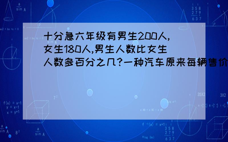 十分急六年级有男生200人,女生180人,男生人数比女生人数多百分之几?一种汽车原来每辆售价16万元,现在每辆售价10万元,降价了百分之几?一种商品原价为85元,现价为100元,这件商品提价了百分