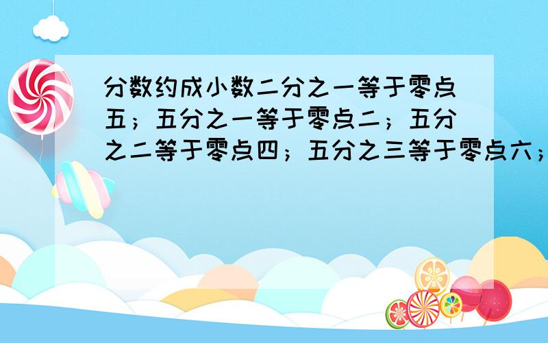 分数约成小数二分之一等于零点五；五分之一等于零点二；五分之二等于零点四；五分之三等于零点六；五分之四等于零点八；四分之一等于零点二五；四分之三等于零点七五；八分之一等