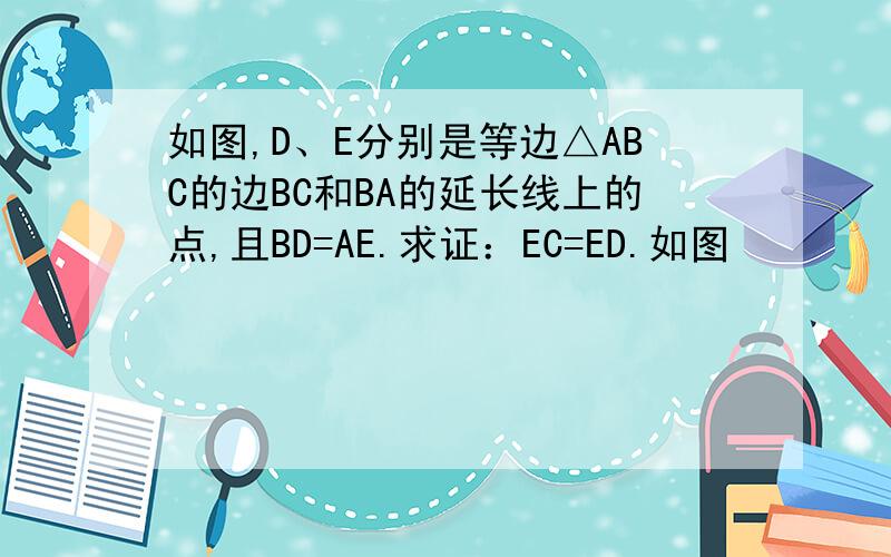 如图,D、E分别是等边△ABC的边BC和BA的延长线上的点,且BD=AE.求证：EC=ED.如图